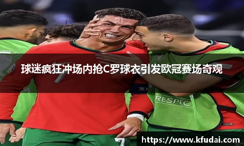 球迷疯狂冲场内抢C罗球衣引发欧冠赛场奇观